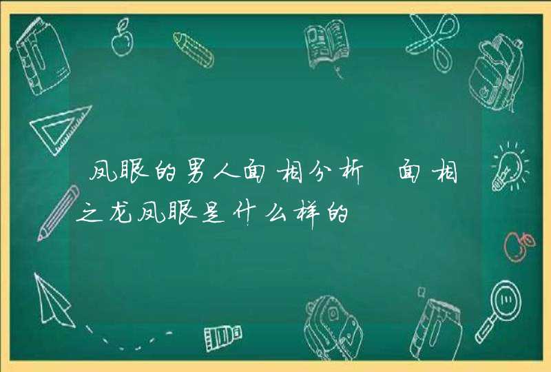 凤眼的男人面相分析 面相之龙凤眼是什么样的